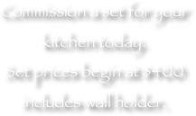 Commission a set for your kitchen today.
Set prices begin at $400
includes wall holder.